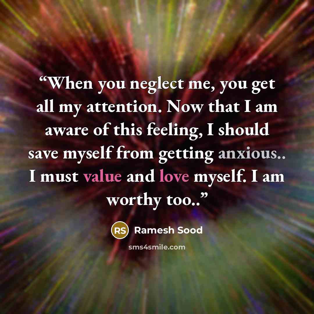 “When you neglect me, you get all my attention. Now that I am aware of this feeling, I should save myself from getting anxious.. I must value and love myself. I am worthy too..” quote by Ramesh Sood