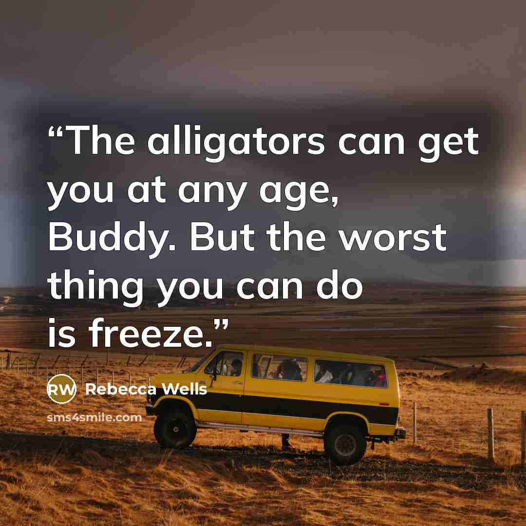“The alligators can get you at any age, Buddy. But the worst thing you can do is freeze.” quote by Rebecca Wells