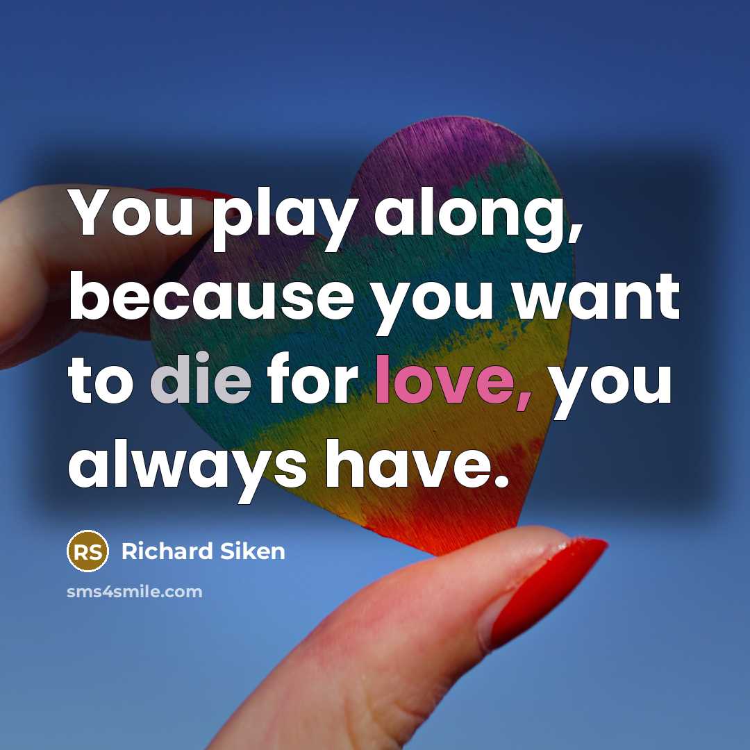 “You play along, because you want to die for love,…” quote by Richard Siken