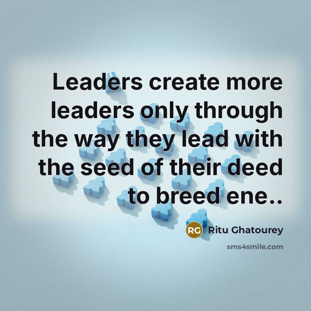 “Leaders create more leaders only through the way they lead with the seed of their deed to breed ene..” quote by Ritu Ghatourey