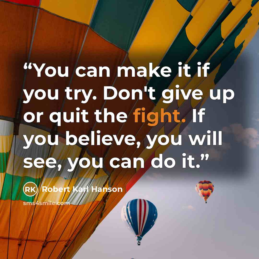 “You can make it if you try. Don't give up or quit the fight. If you believe, you will see, you can do it.” quote by Robert Karl Hanson