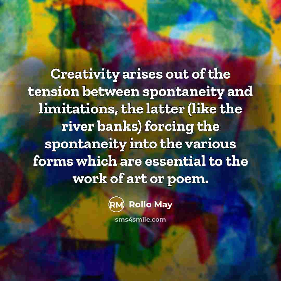 “Creativity arises out of the tension between spontaneity and limitations,…” quote by Rollo May