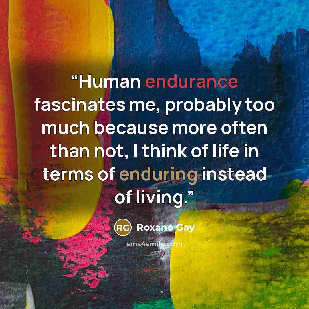 “Human endurance fascinates me, probably too much because more often than not, I think of life in terms of enduring instead of living.” quote by Roxane Gay