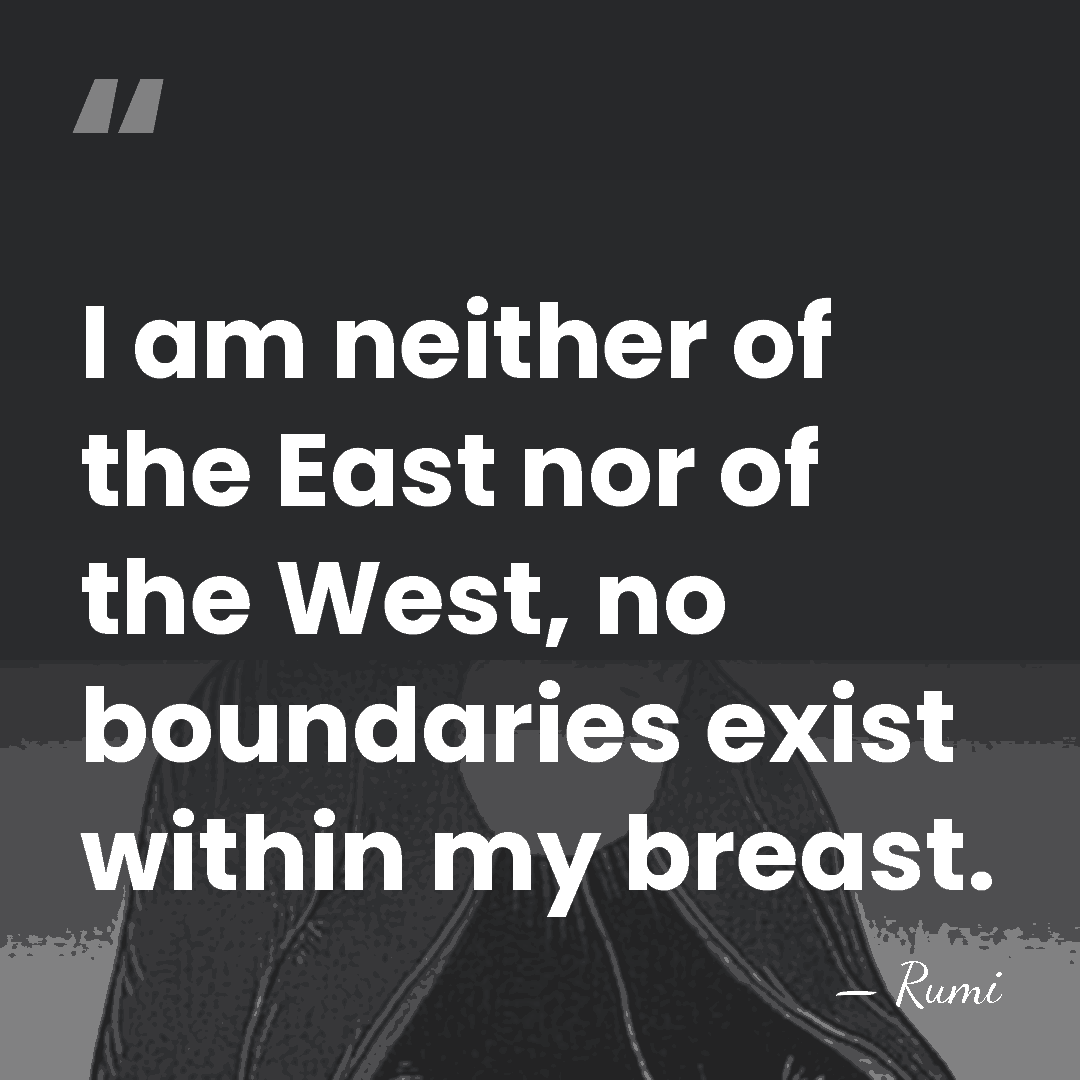 I am neither of the East nor of the West, no boundaries&hellip; - Rumi