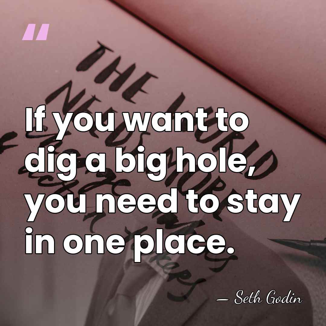 If you want to dig a big hole, you need to stay&hellip; - Seth Godin