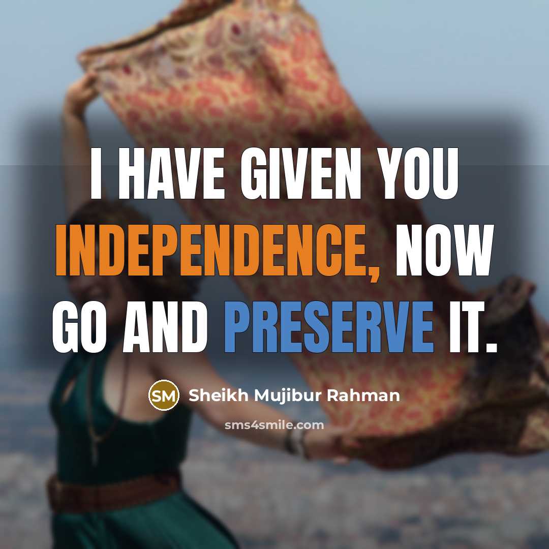 “I have given you independence, now go and preserve it.…” quote by Sheikh Mujibur Rahman