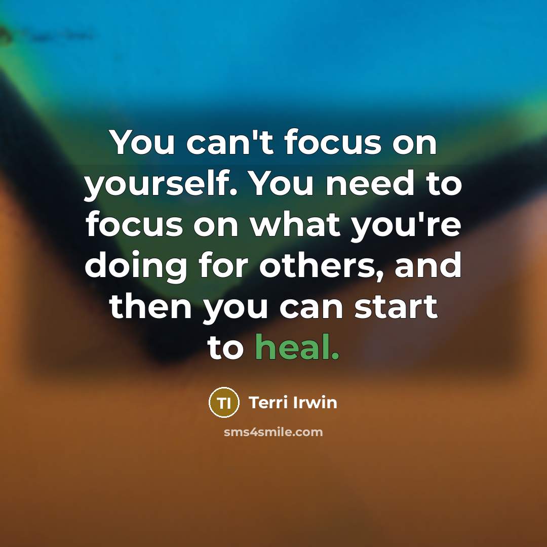 “You can't focus on yourself. You need to focus on what you're doing for others, and then you can start to heal.” quote by Terri Irwin