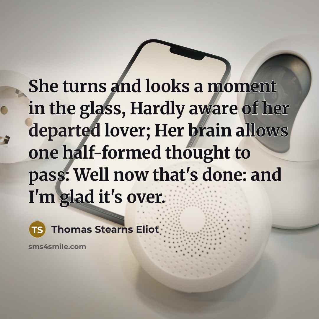 “She turns and looks a moment in the glass, Hardly aware of her departed lover; Her brain allows one half-formed thought to pass: Well now that's done: and I'm glad it's over.” quote by Thomas Stearns Eliot