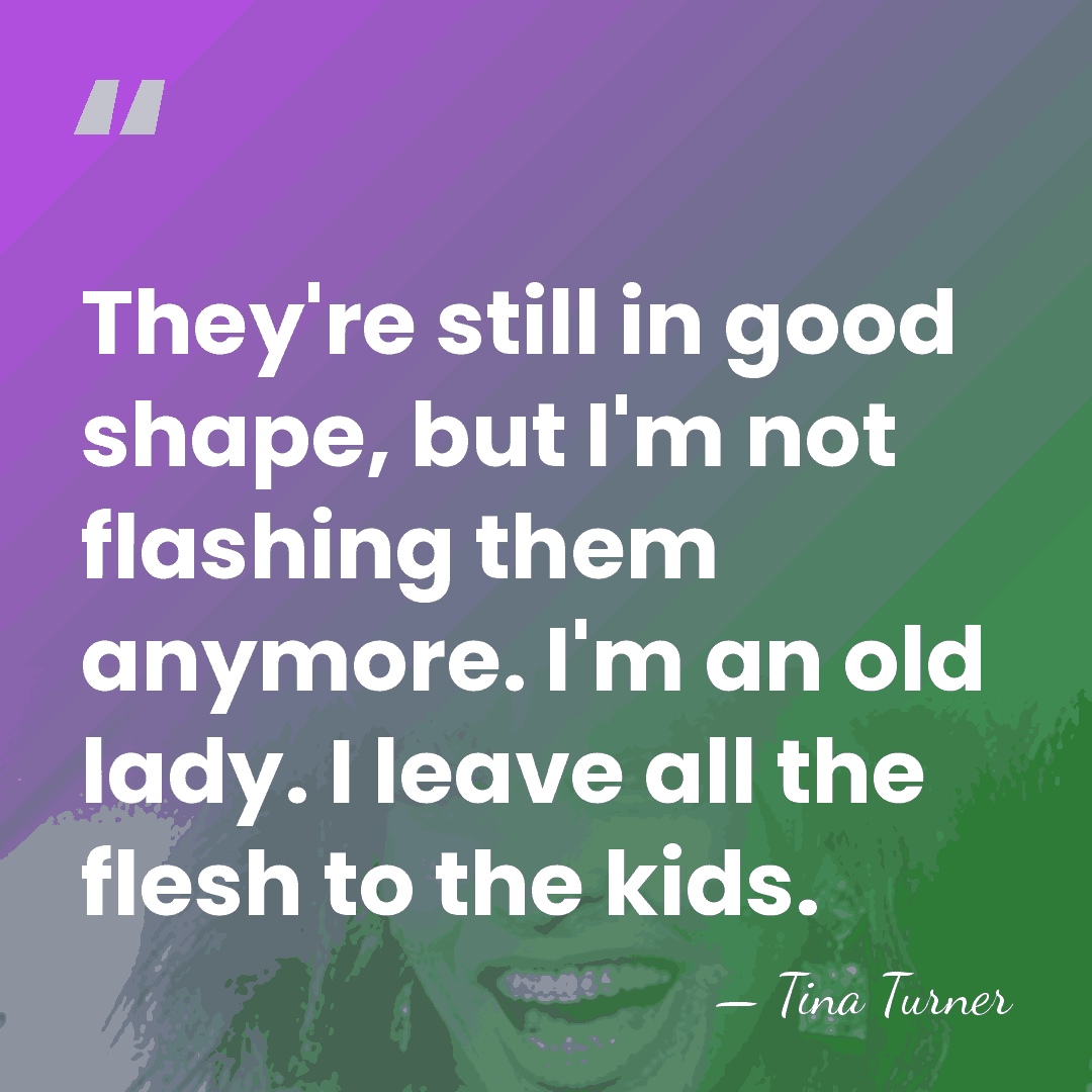 They're still in good shape, but I'm not flashing them anymore. I'm&hellip; - Tina Turner