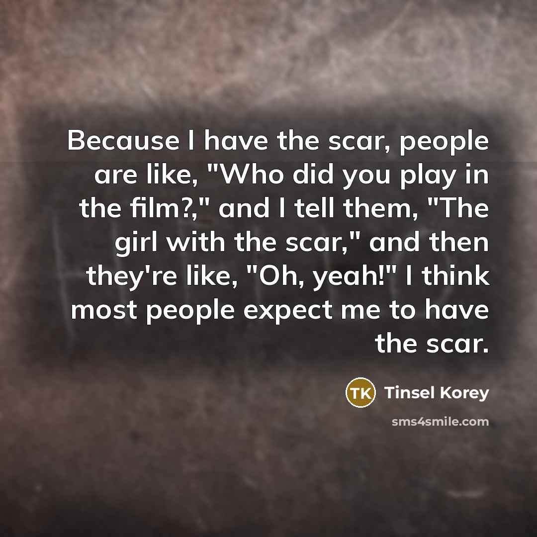 “Because I have the scar, people are like, "Who did…” quote by Tinsel Korey