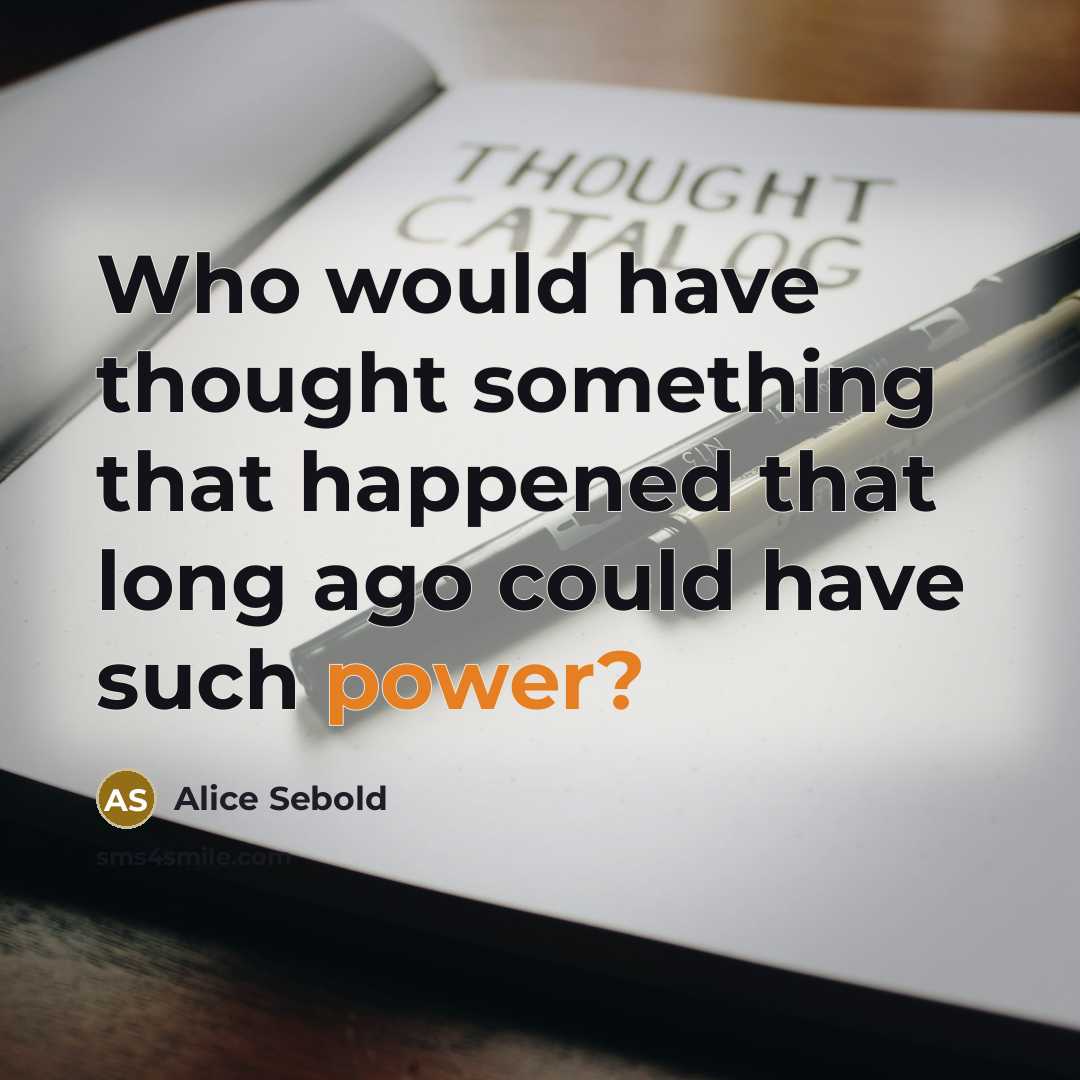“Who would have thought something that happened that long ago could have such power?” quote by Alice Sebold