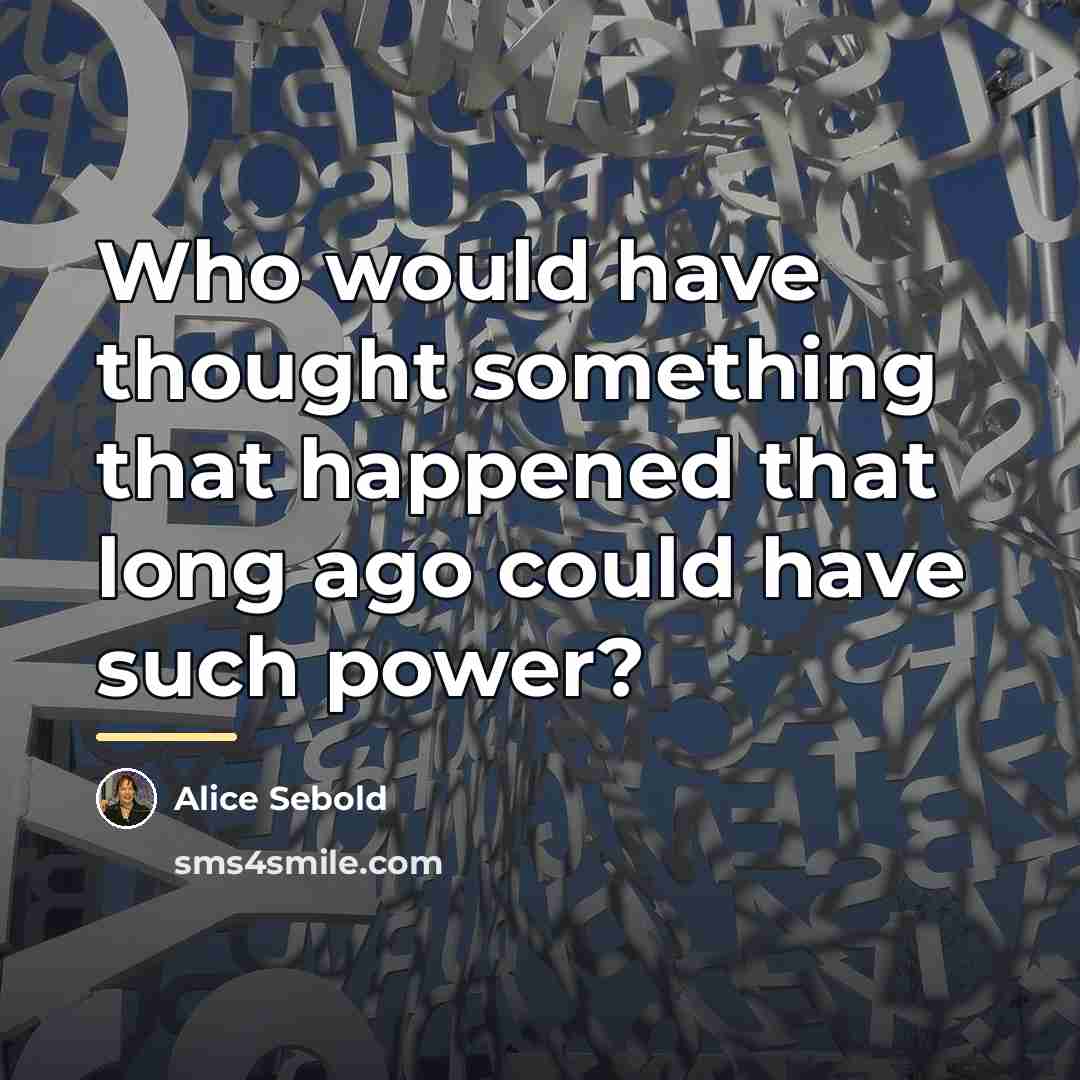 “Who would have thought something that happened that long ago…” quote by Alice Sebold
