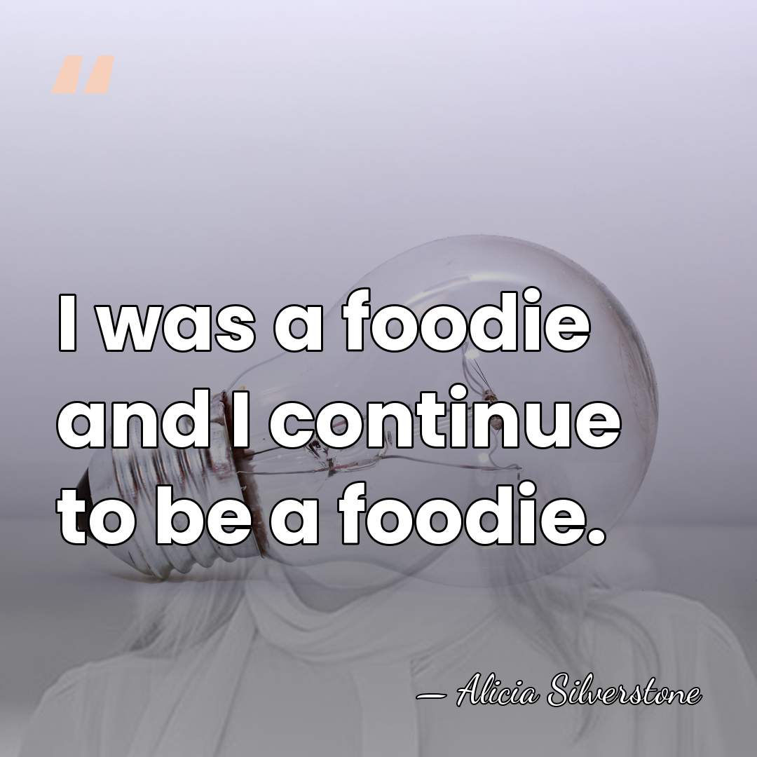 I was a foodie and I continue to be a foodie. - Alicia Silverstone