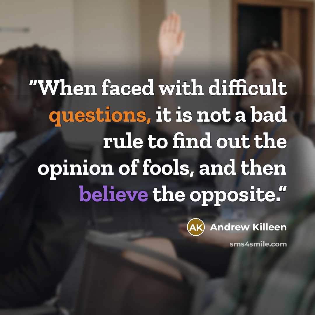 “When faced with difficult questions, it is not a bad rule to find out the opinion of fools, and then believe the opposite.” quote by Andrew Killeen