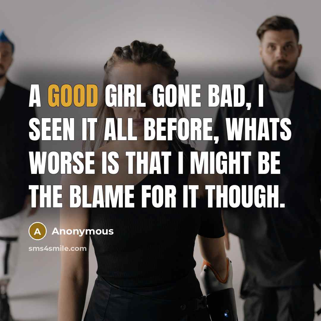 “A good girl gone bad, I seen it all before, whats worse is that I might be the blame for it though.” quote by Anonymous