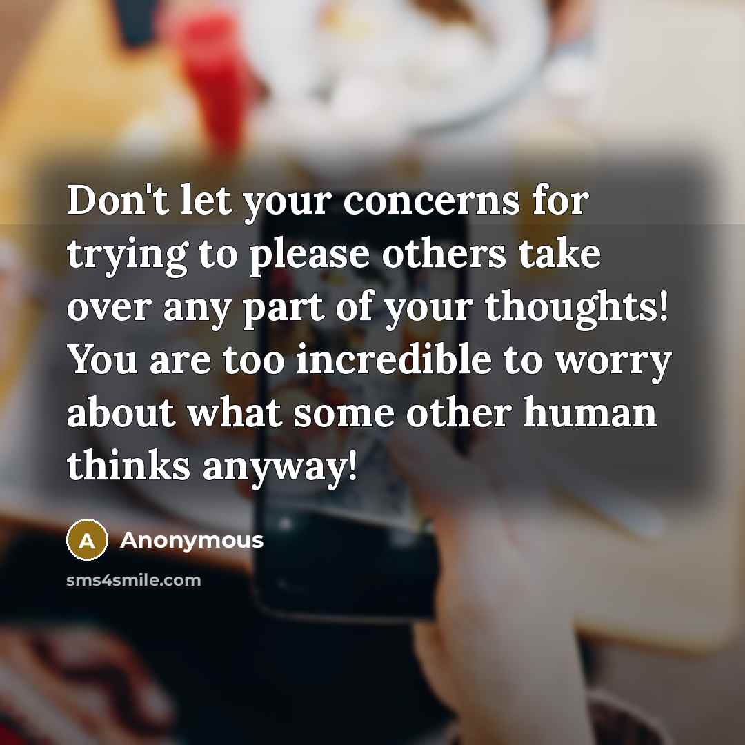 “Don't let your concerns for trying to please others take over any part of your thoughts! You are too incredible to worry about what some other human thinks anyway!” quote by Anonymous