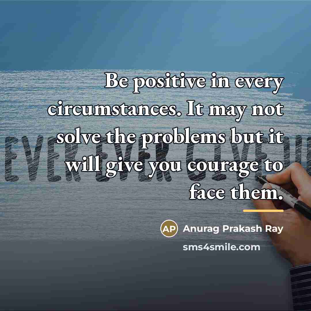 “Be positive in every circumstances. It may not solve the…” quote by Anurag Prakash Ray