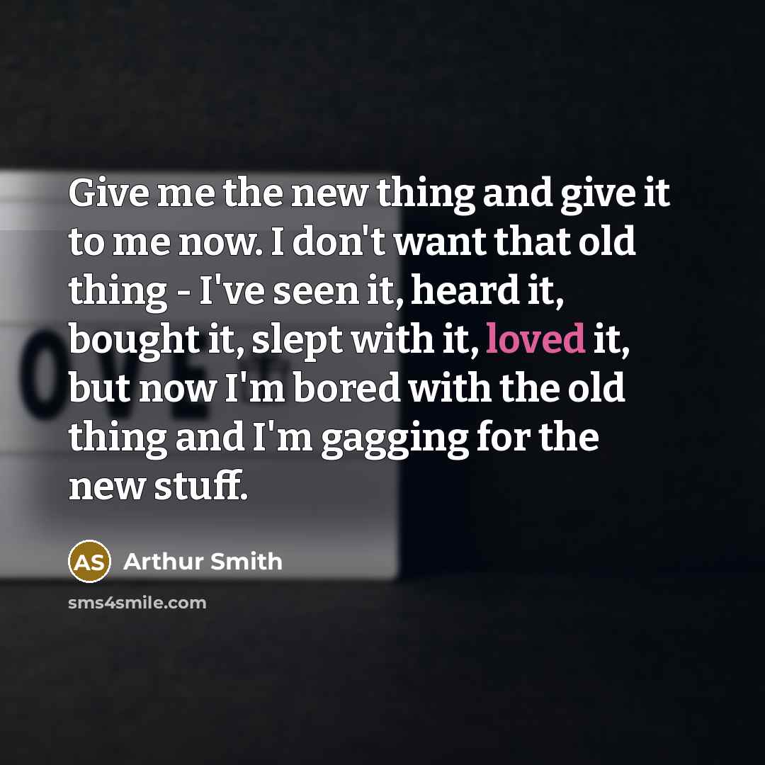 “Give me the new thing and give it to me…” quote by Arthur Smith