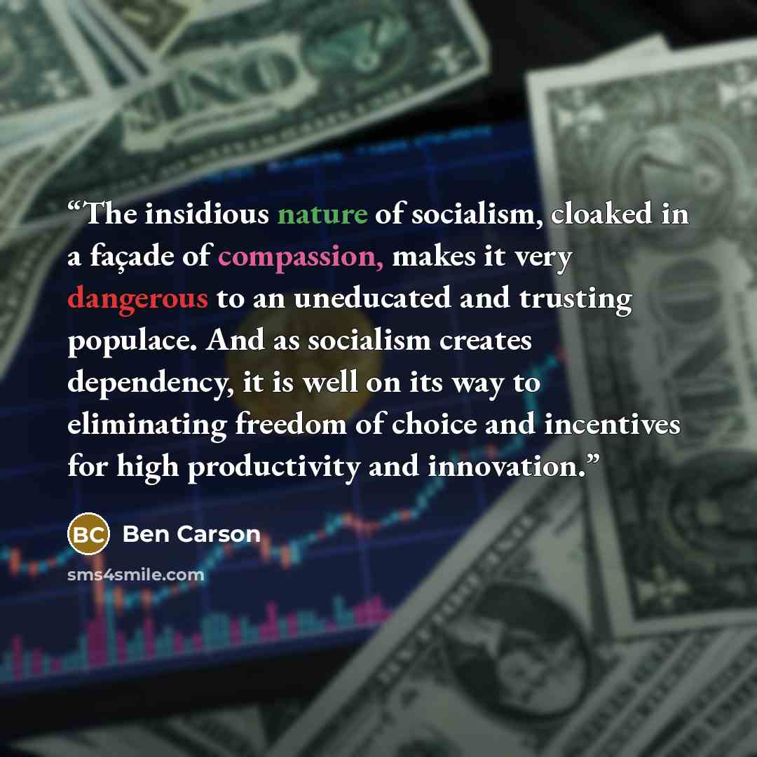 “The insidious nature of socialism, cloaked in a façade of compassion, makes it very dangerous to an uneducated and trusting populace. And as socialism creates dependency, it is well on its way to eliminating freedom of choice and incentives for high productivity and innovation.” quote by Ben Carson