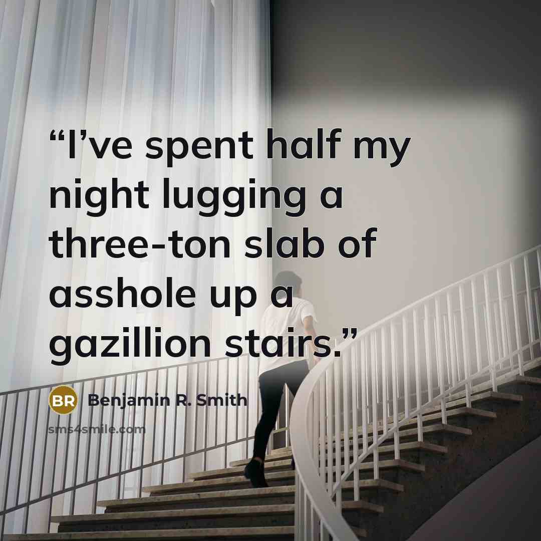 “I’ve spent half my night lugging a three-ton slab of asshole up a gazillion stairs.” quote by Benjamin R. Smith
