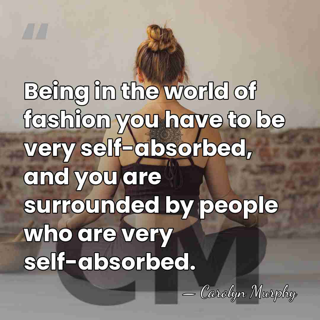 Being in the world of fashion you have to be very self-absorbed,&hellip; - Carolyn Murphy