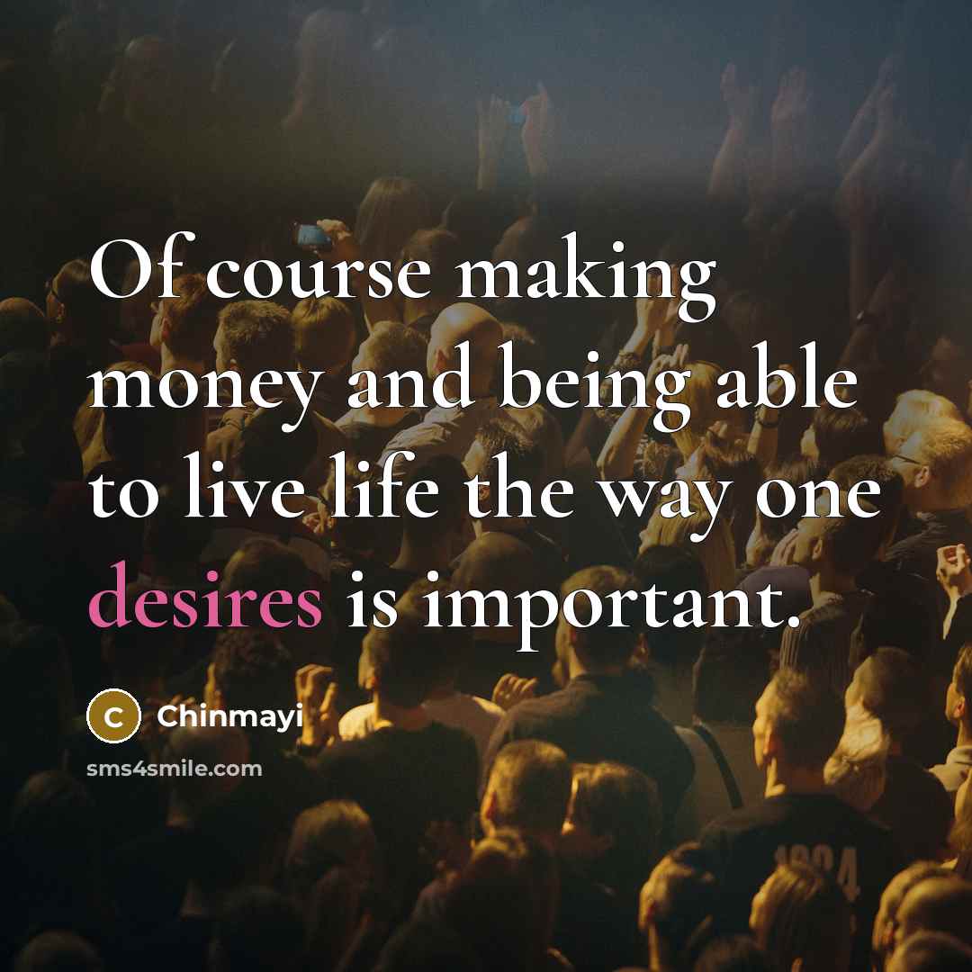 “Of course making money and being able to live life the way one desires is important.” quote by Chinmayi