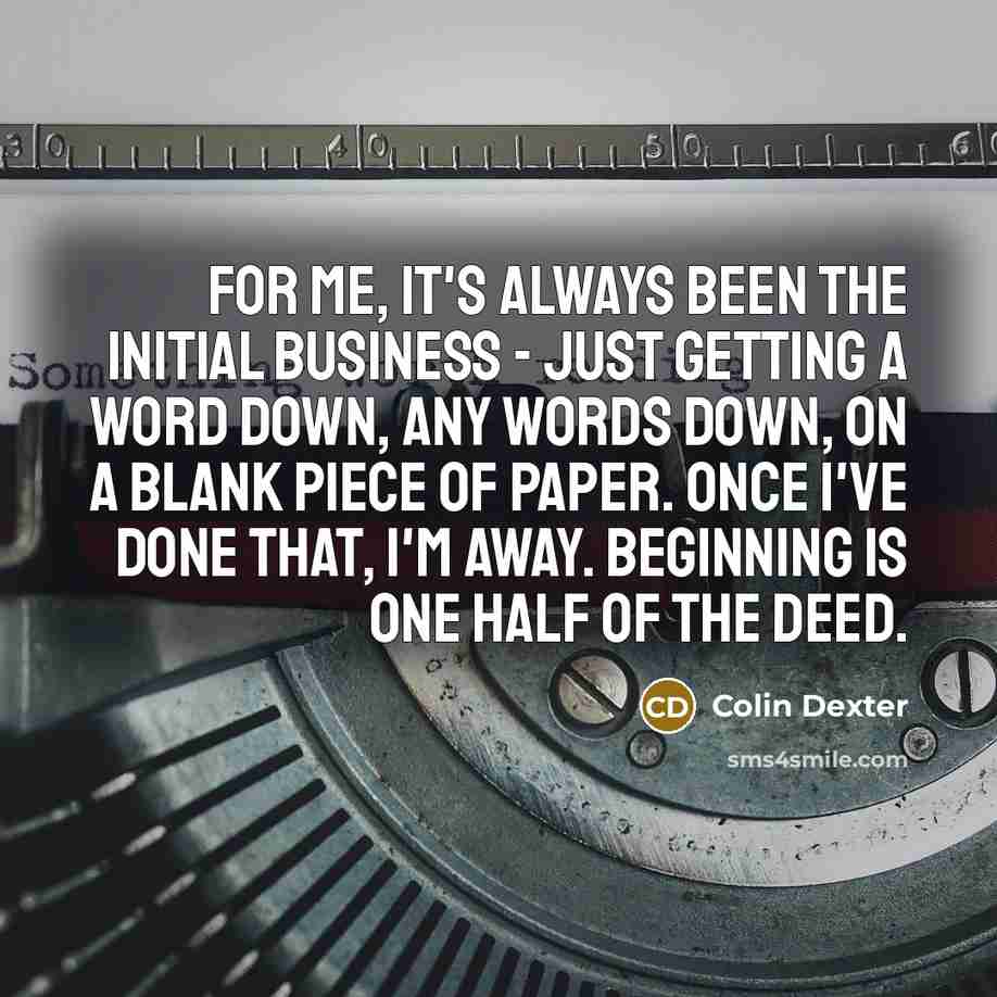 “For me, it's always been the initial business - just getting a word down, any words down, on a blank piece of paper. Once I've done that, I'm away. Beginning is one half of the deed.” quote by Colin Dexter