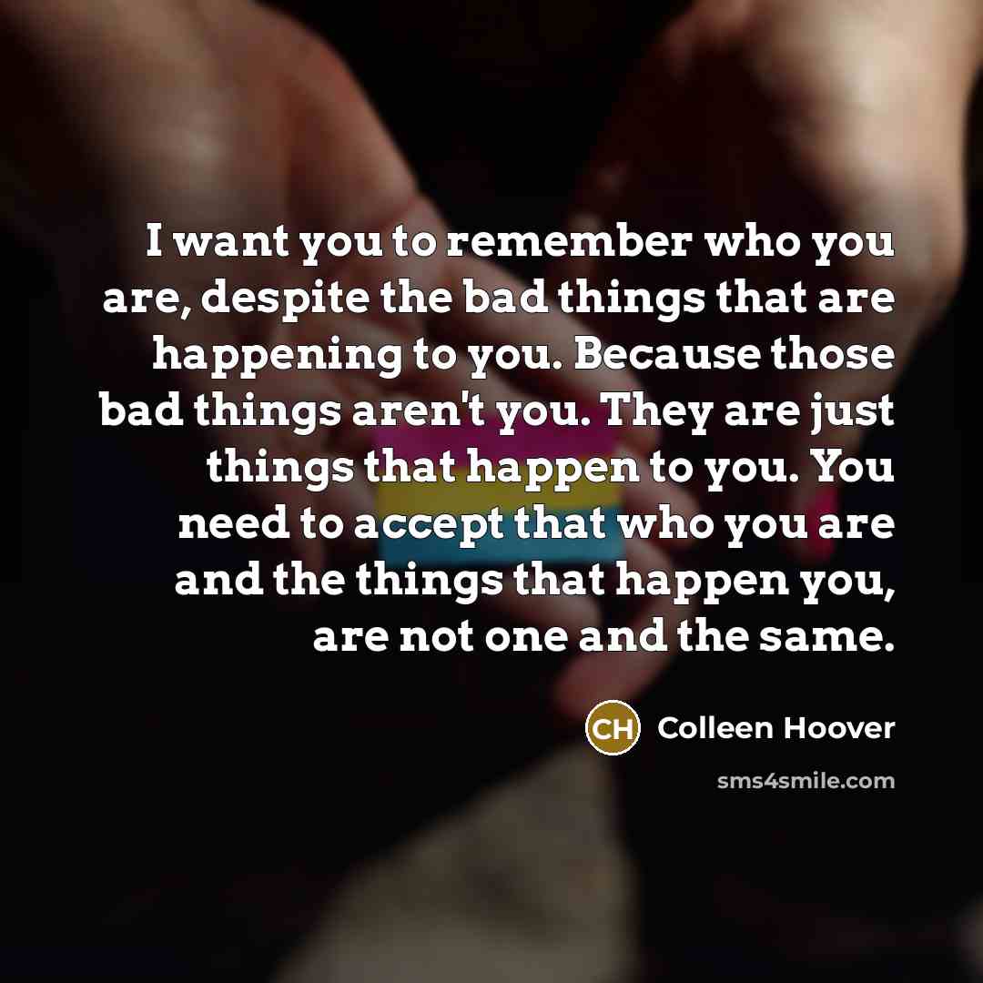 “I want you to remember who you are, despite the…” quote by Colleen Hoover