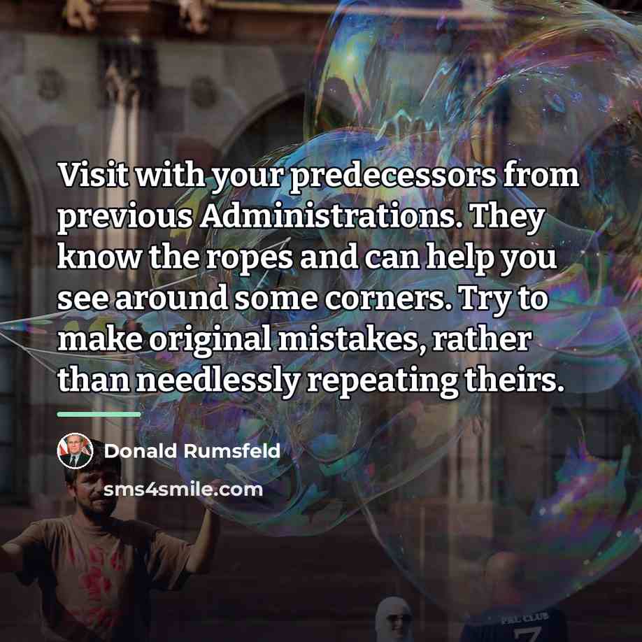 “Visit with your predecessors from previous Administrations. They know the…” quote by Donald Rumsfeld