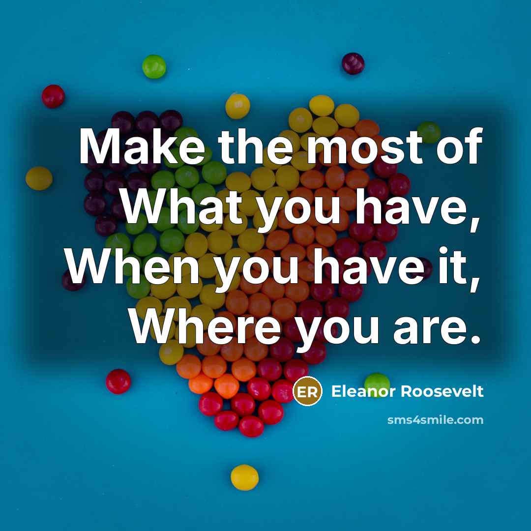 “Make the most of What you have, When you have it, Where you are.” quote by Eleanor Roosevelt