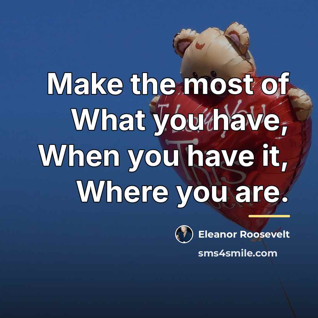 “Make the most of What you have, When you have…” quote by Eleanor Roosevelt