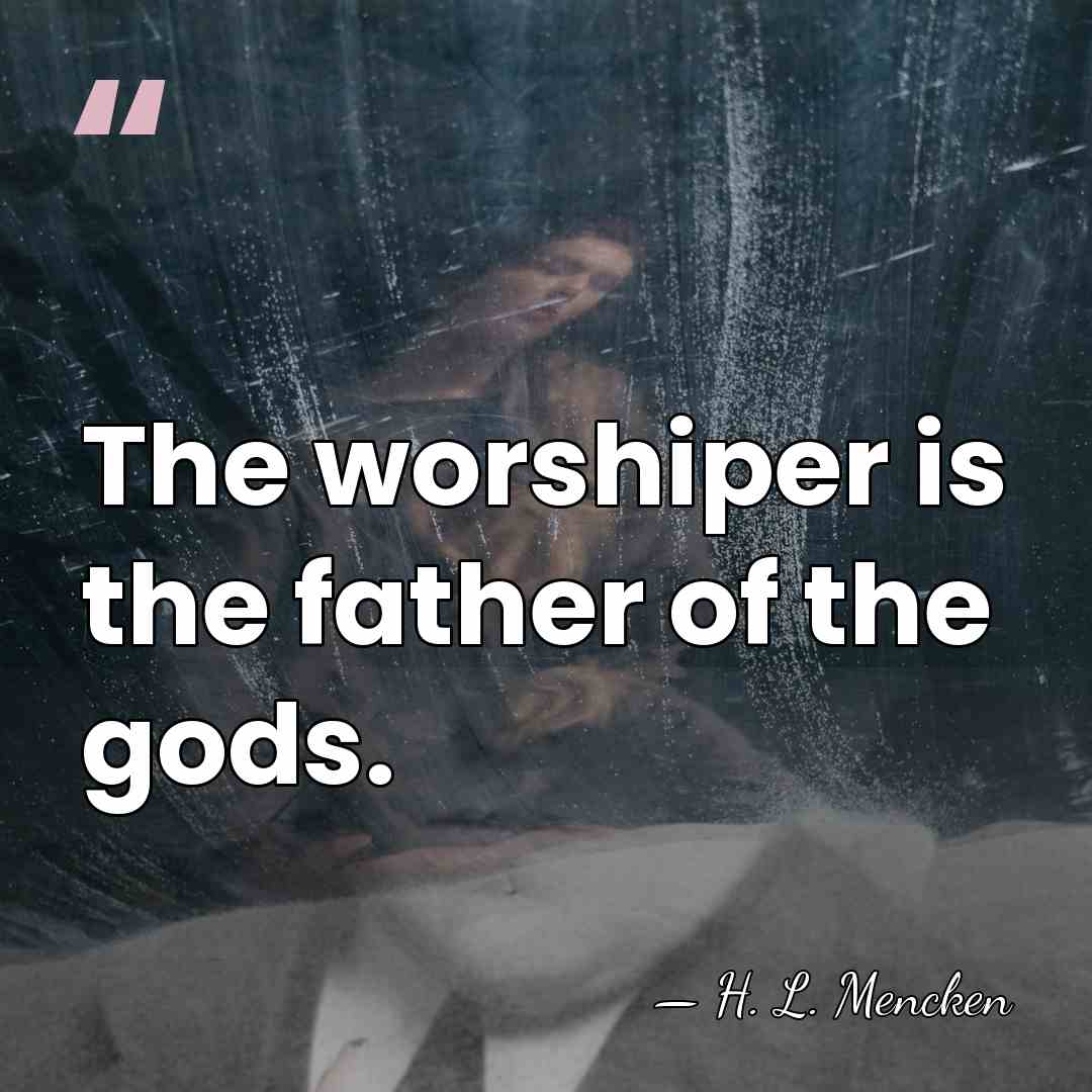 The worshiper is the father of the gods. - H. L. Mencken