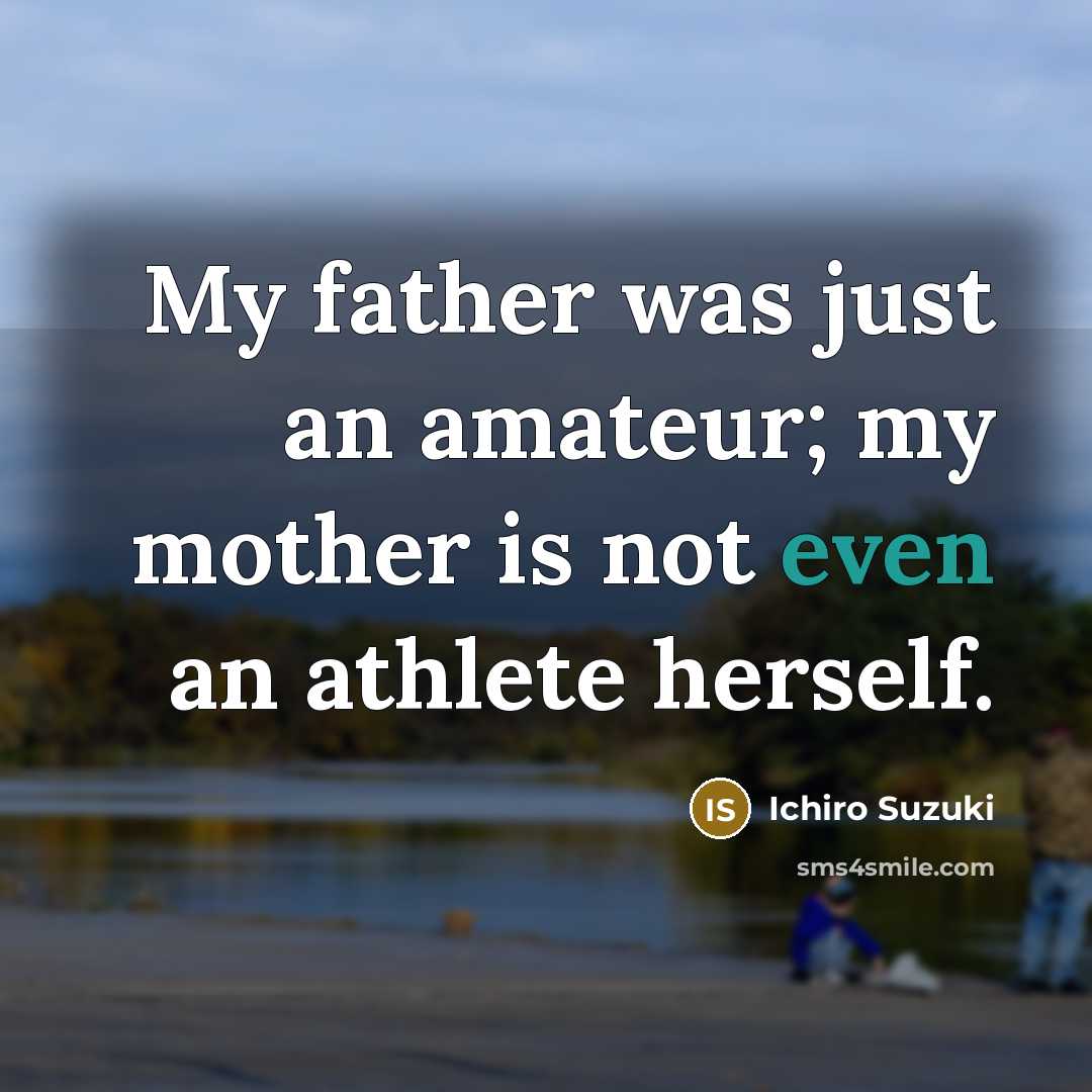 “My father was just an amateur; my mother is not…” quote by Ichiro Suzuki