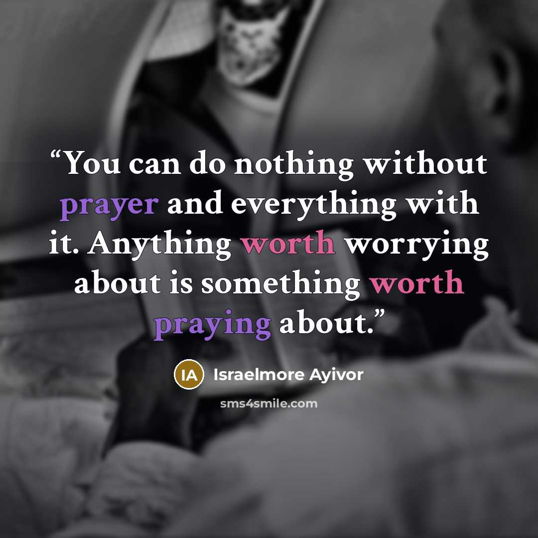 “You can do nothing without prayer and everything with it. Anything worth worrying about is something worth praying about.” quote by Israelmore Ayivor