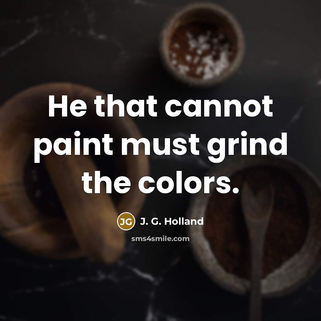 “He that cannot paint must grind the colors.…” quote by J. G. Holland