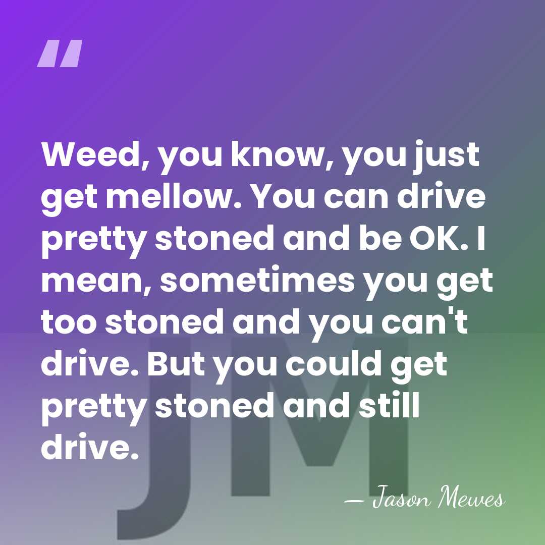 Weed, you know, you just get mellow. You can drive pretty stoned&hellip; - Jason Mewes