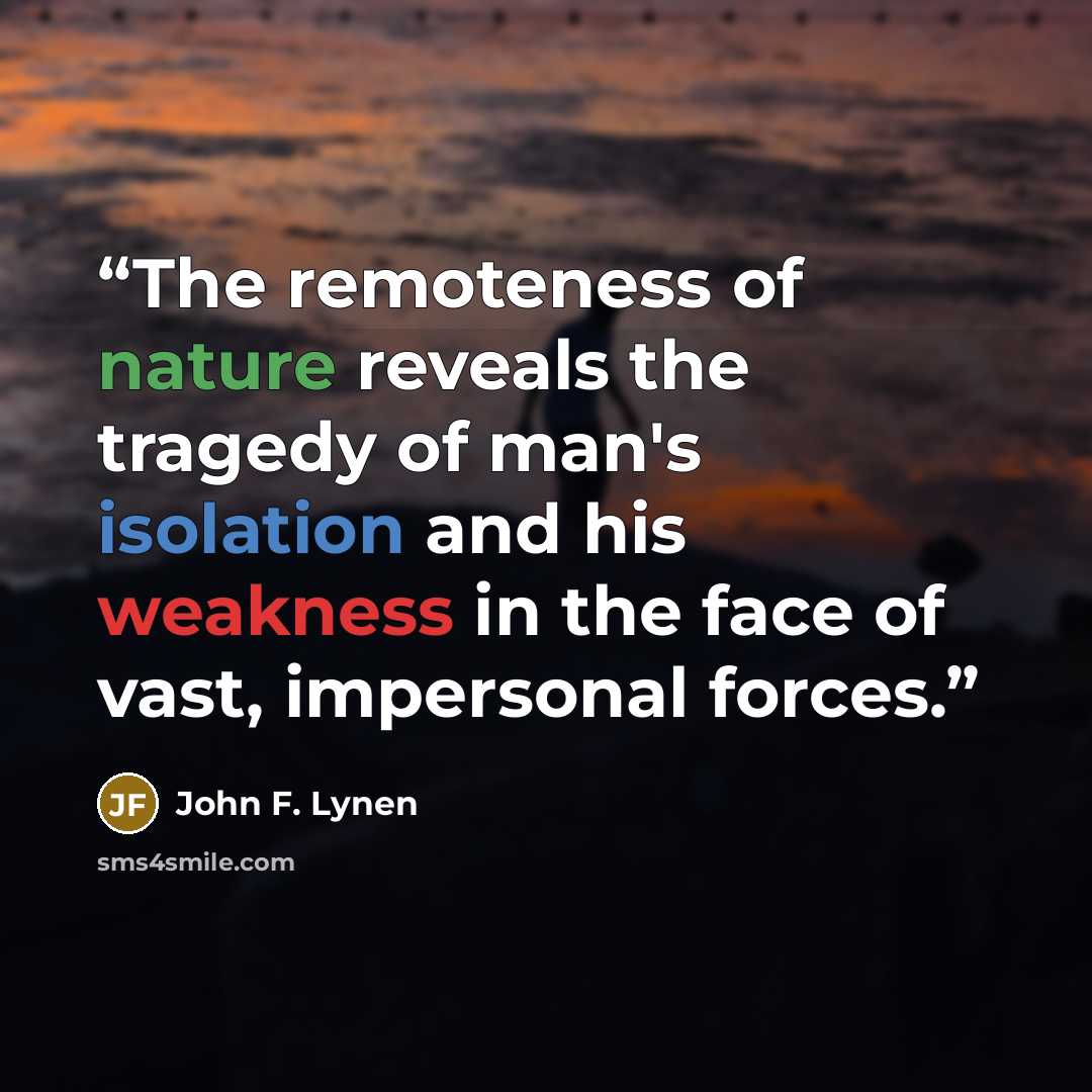 “The remoteness of nature reveals the tragedy of man's isolation and his weakness in the face of vast, impersonal forces.” quote by John F. Lynen