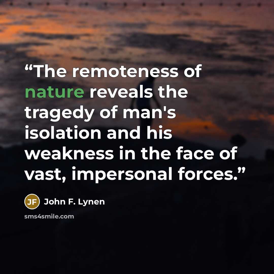 “The remoteness of nature reveals the tragedy of man's isolation and his weakness in the face of vast, impersonal forces.” quote by John F. Lynen