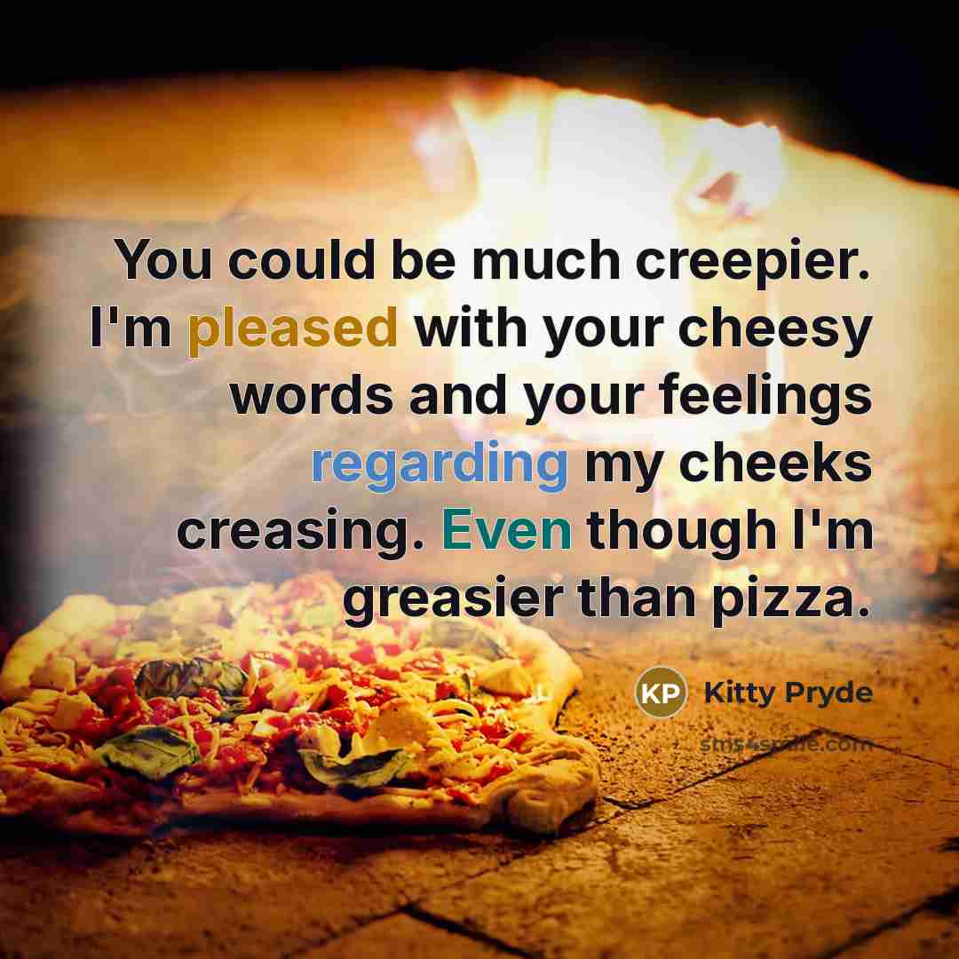 “You could be much creepier. I'm pleased with your cheesy words and your feelings regarding my cheeks creasing. Even though I'm greasier than pizza.” quote by Kitty Pryde