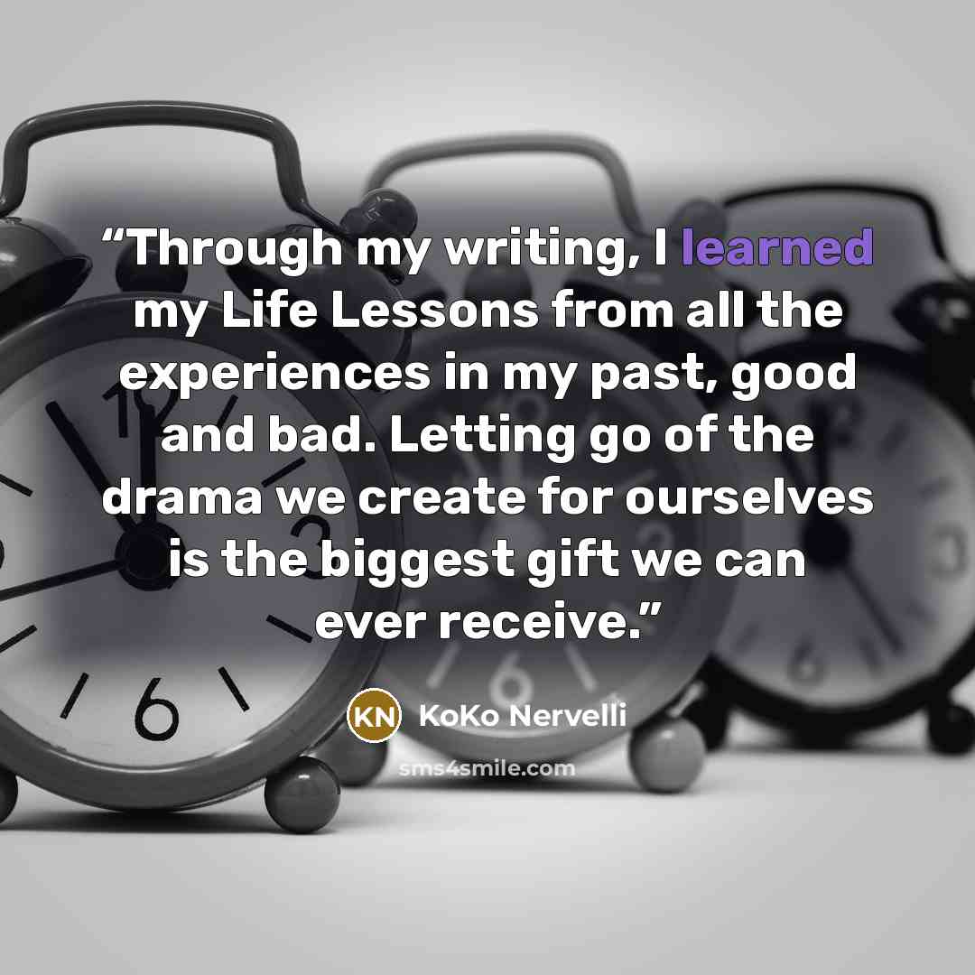 “Through my writing, I learned my Life Lessons from all the experiences in my past, good and bad. Letting go of the drama we create for ourselves is the biggest gift we can ever receive.” quote by KoKo Nervelli