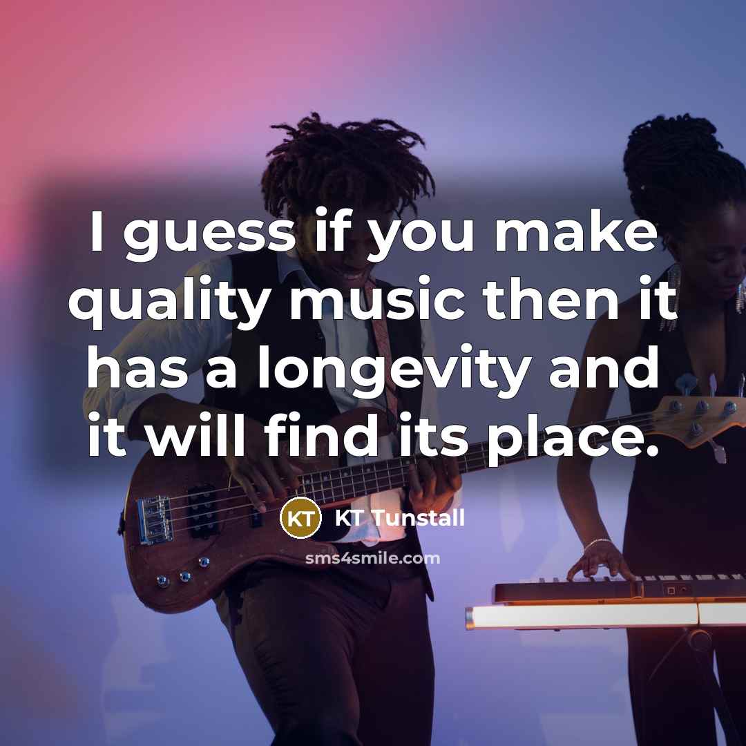 “I guess if you make quality music then it has…” quote by KT Tunstall