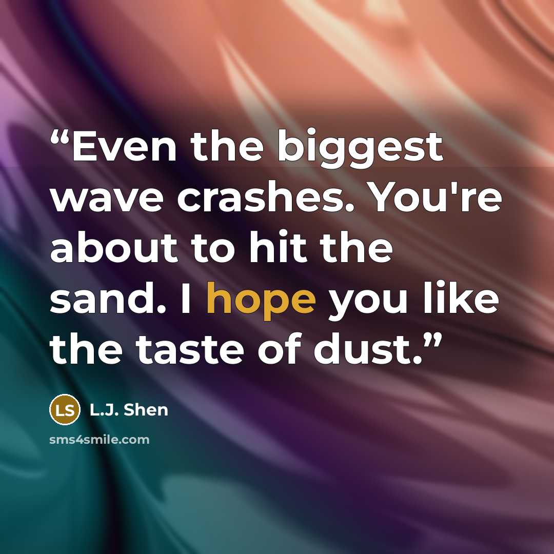 “Even the biggest wave crashes. You're about to hit the sand. I hope you like the taste of dust.” quote by L.J. Shen
