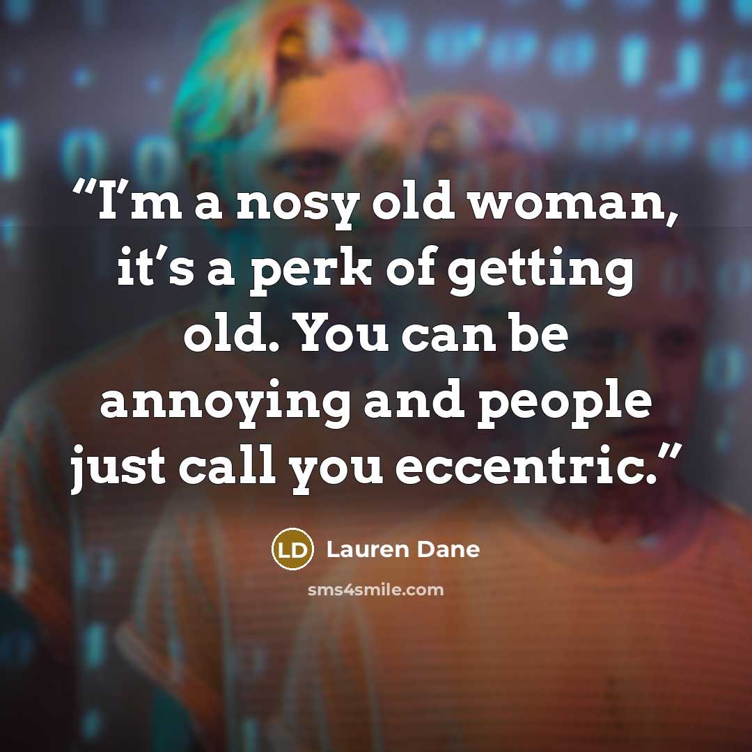 “I’m a nosy old woman, it’s a perk of getting old. You can be annoying and people just call you eccentric.” quote by Lauren Dane
