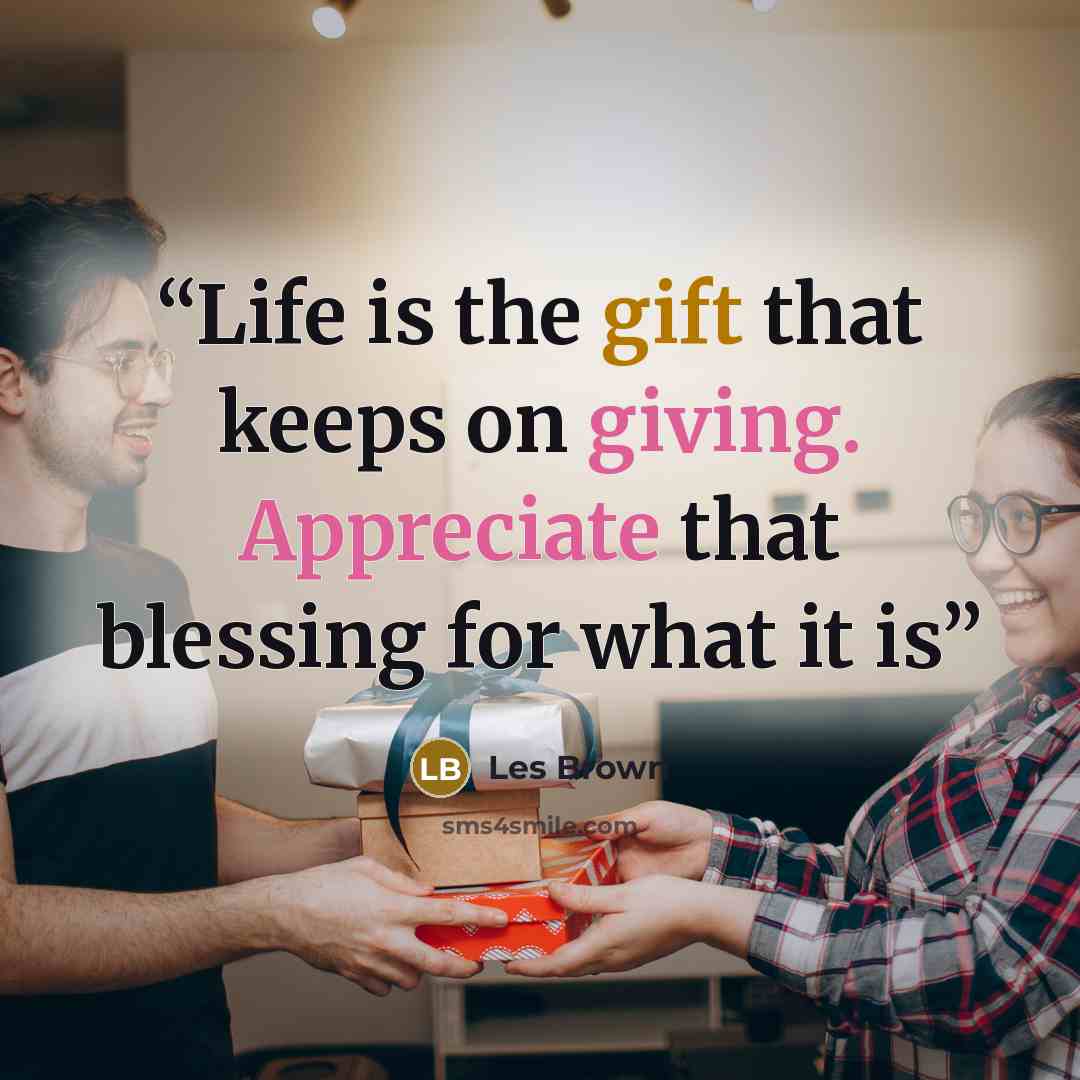 “Life is the gift that keeps on giving. Appreciate that blessing for what it is” quote by Les Brown