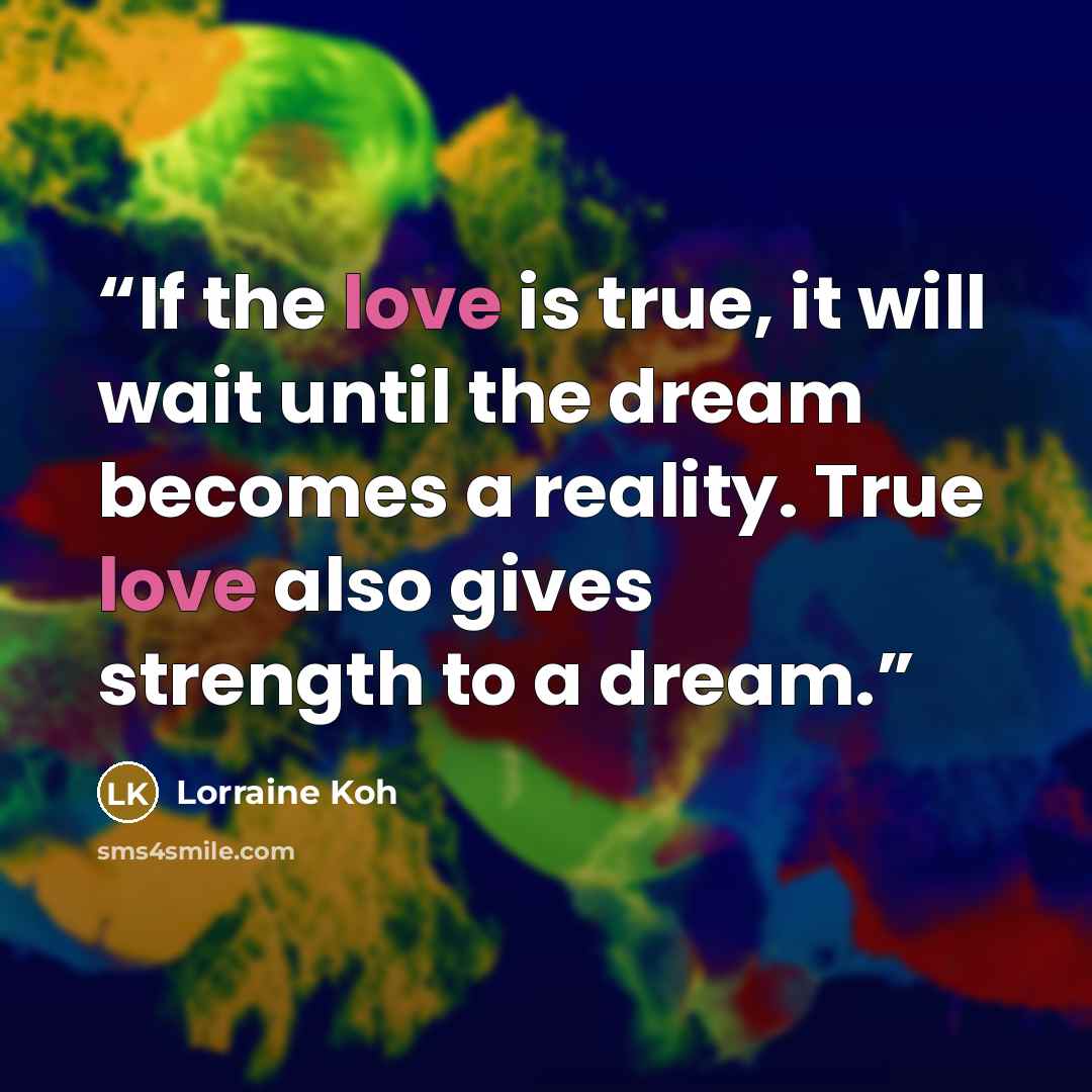“If the love is true, it will wait until the dream becomes a reality. True love also gives strength to a dream.” quote by Lorraine Koh