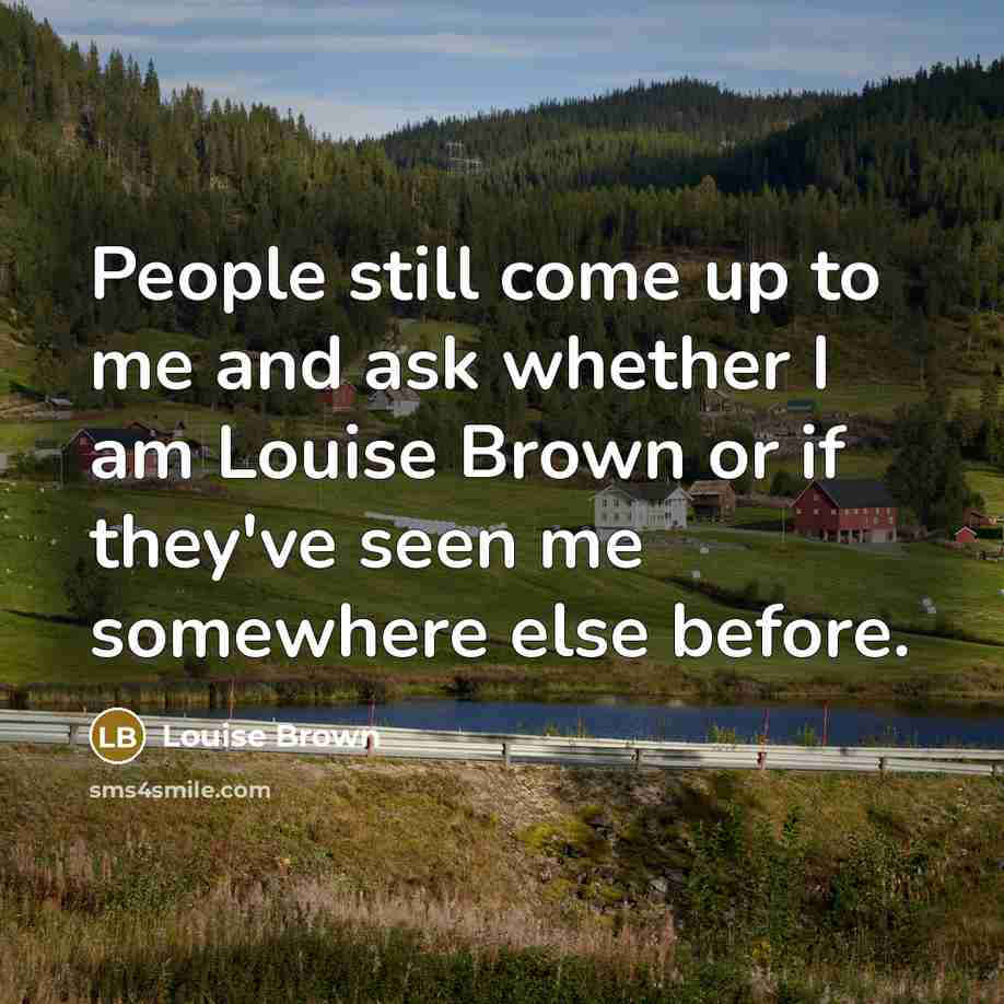 “People still come up to me and ask whether I…” quote by Louise Brown