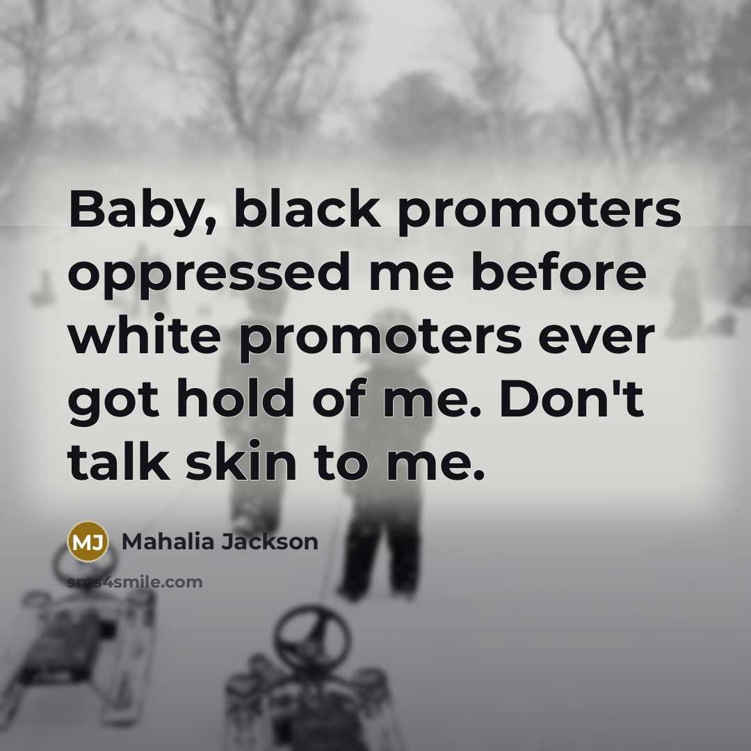 “Baby, black promoters oppressed me before white promoters ever got…” quote by Mahalia Jackson