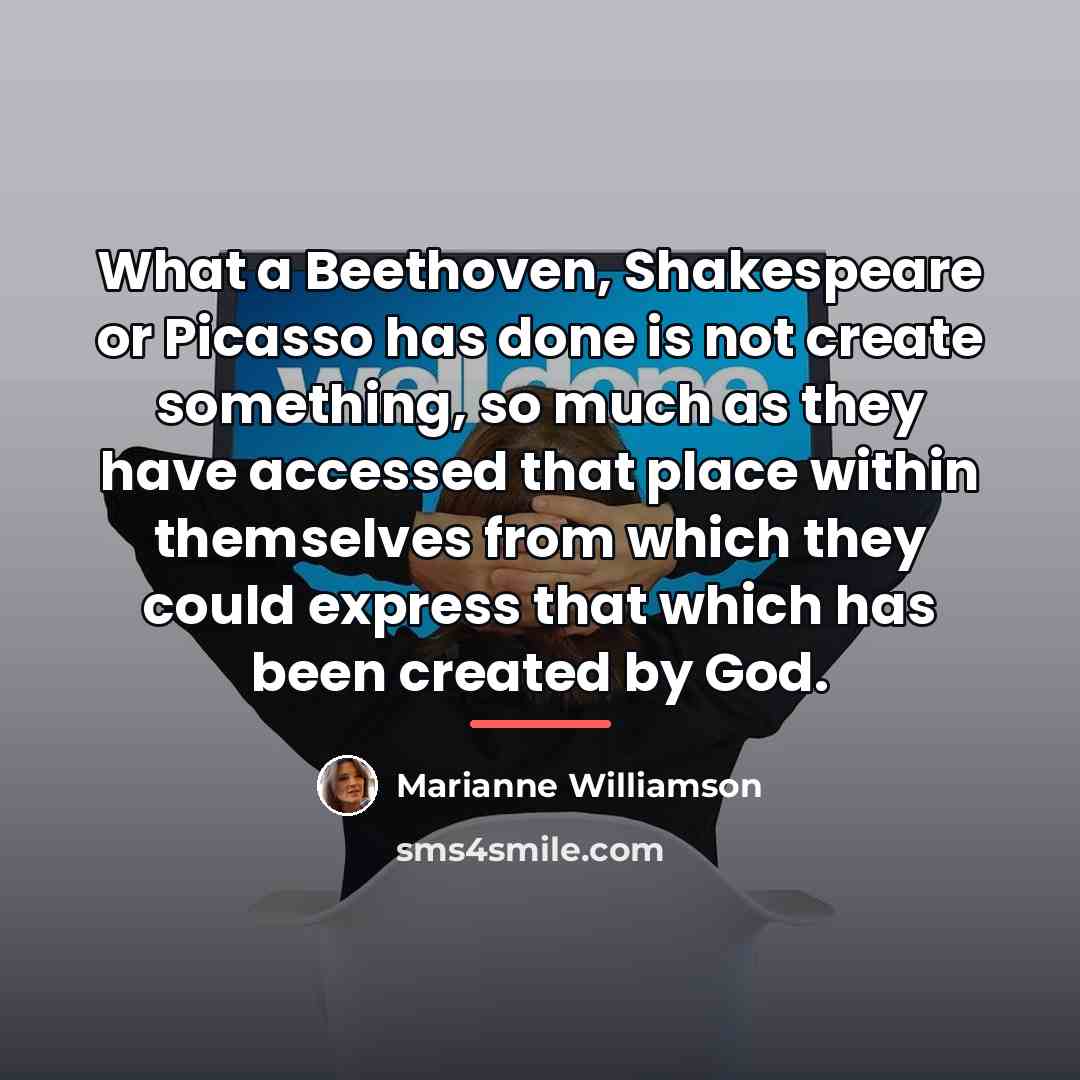 “What a Beethoven, Shakespeare or Picasso has done is not…” quote by Marianne Williamson