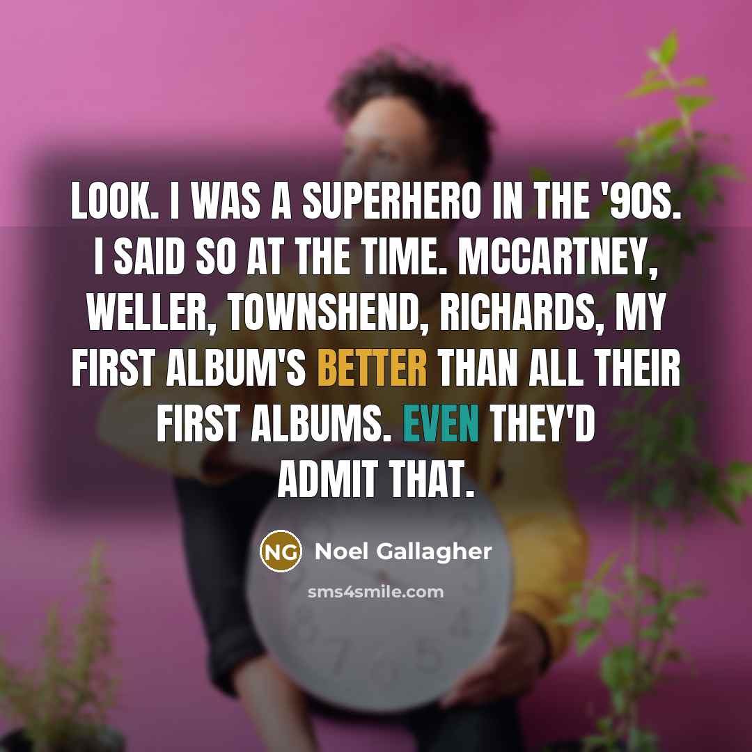 “Look. I was a superhero in the '90s. I said so at the time. McCartney, Weller, Townshend, Richards, my first album's better than all their first albums. Even they'd admit that.” quote by Noel Gallagher