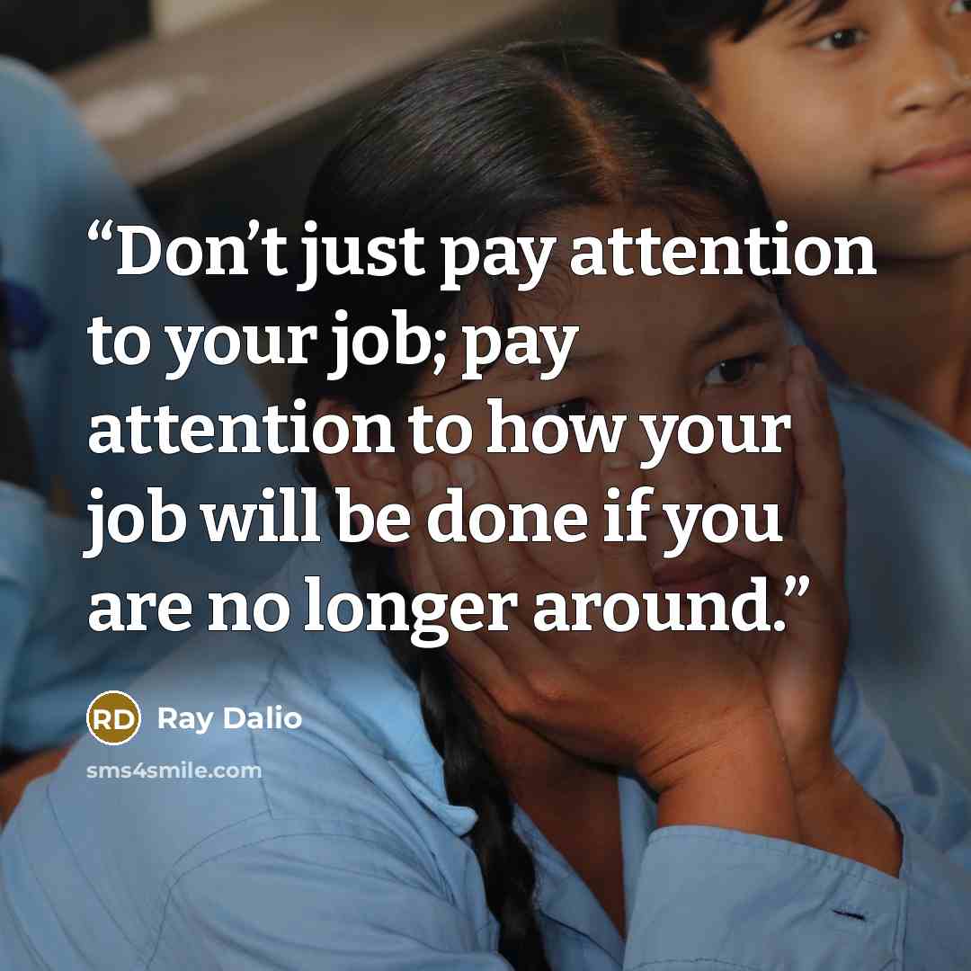 “Don’t just pay attention to your job; pay attention to how your job will be done if you are no longer around.” quote by Ray Dalio